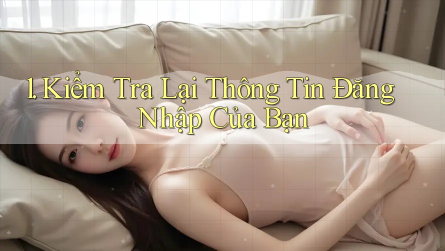 1. Kiểm Tra Lại Thông Tin Đăng Nhập Của Bạn