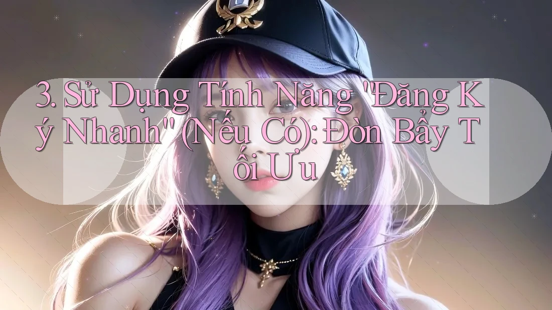 3. Sử Dụng Tính Năng “Đăng Ký Nhanh” (Nếu Có): Đòn Bẩy Tối Ưu
