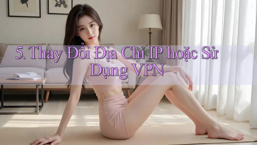 5. Thay Đổi Địa Chỉ IP hoặc Sử Dụng VPN 5. Thay Đổi Địa Chỉ IP hoặc Sử Dụng VPN