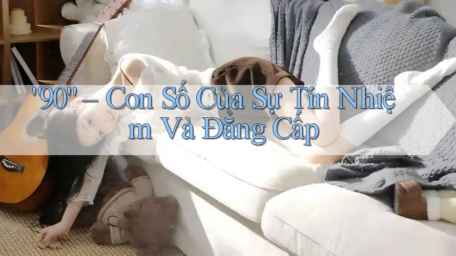 “90” – Con Số Của Sự Tín Nhiệm Và Đẳng Cấp “90” – Con Số Của Sự Tín Nhiệm Và Đẳng Cấp