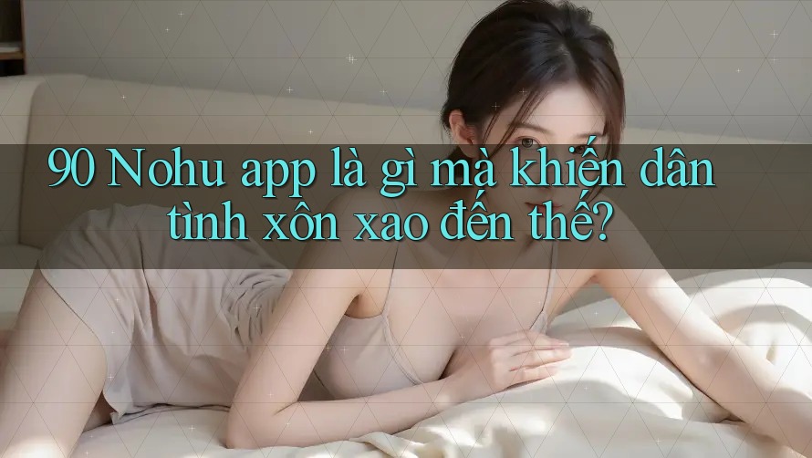 90 Nohu app là gì mà khiến dân tình xôn xao đến thế?