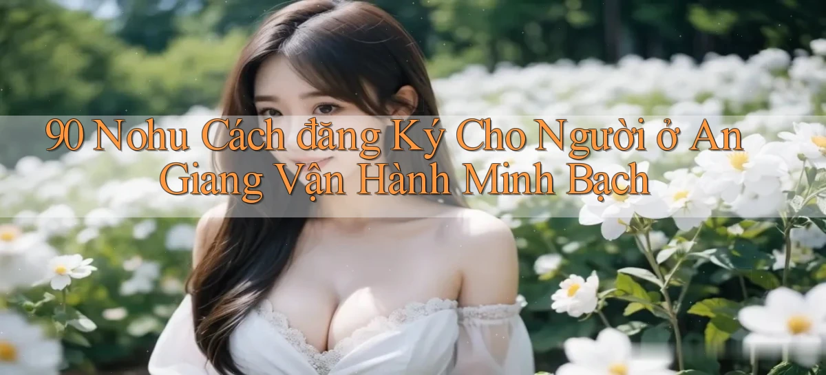 90 nohu cách đăng ký cho người ở An Giang vận hành minh bạch