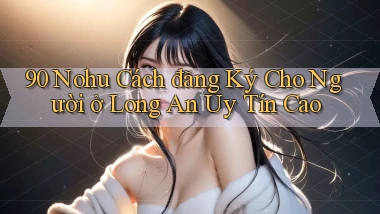 90 nohu cách đăng ký cho người ở Long An uy tín cao