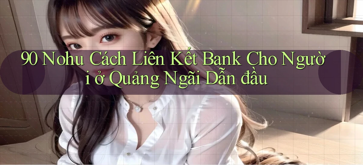 90 nohu cách liên kết bank cho người ở Quảng Ngãi dẫn đầu