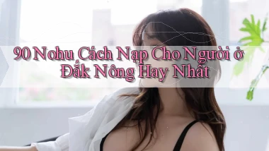 90 nohu cách nạp cho người ở Đắk Nông hay nhất