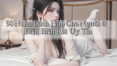 90 nohu cách nạp cho người ở Điện Biên rất uy tín