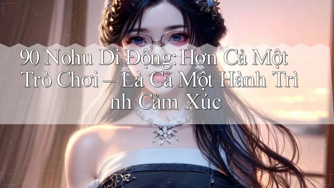 90 Nohu Di Động: Hơn Cả Một Trò Chơi – Là Cả Một Hành Trình Cảm Xúc 90 Nohu Di Động: Hơn Cả Một Trò Chơi – Là Cả Một Hành Trình Cảm Xúc