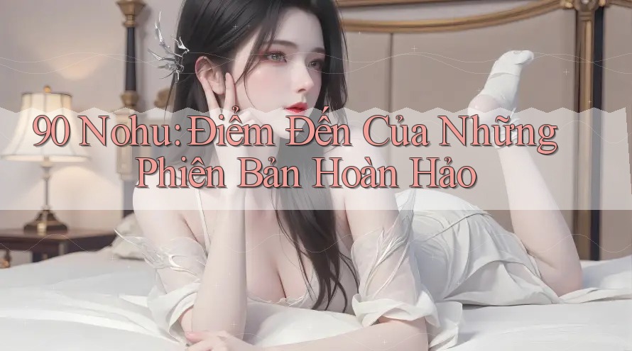 90 Nohu: Điểm Đến Của Những Phiên Bản Hoàn Hảo 90 Nohu: Điểm Đến Của Những Phiên Bản Hoàn Hảo