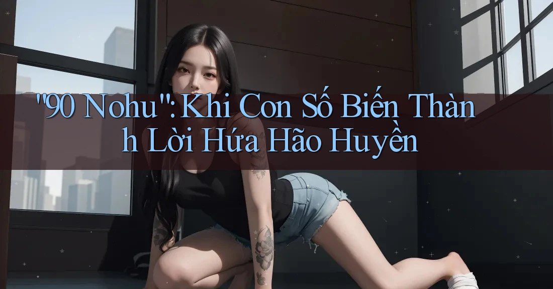 “90 Nohu”: Khi Con Số Biến Thành Lời Hứa Hão Huyền “90 Nohu”: Khi Con Số Biến Thành Lời Hứa Hão Huyền