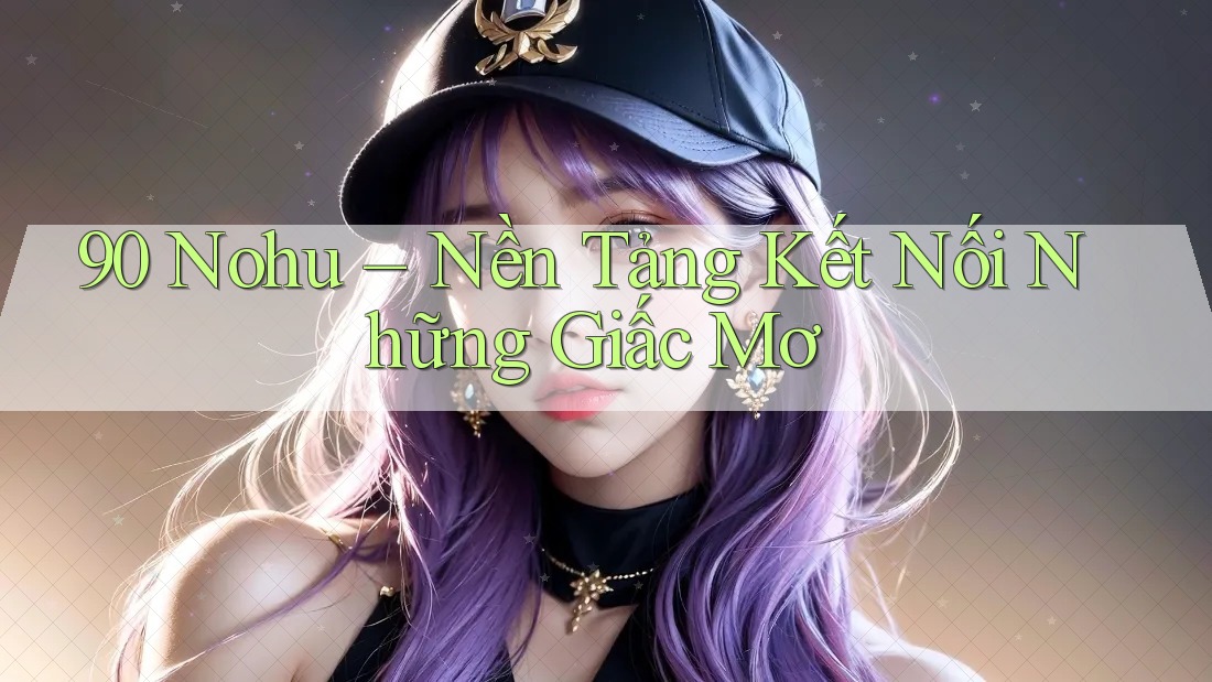 90 Nohu – Nền Tảng Kết Nối Những Giấc Mơ 90 Nohu – Nền Tảng Kết Nối Những Giấc Mơ