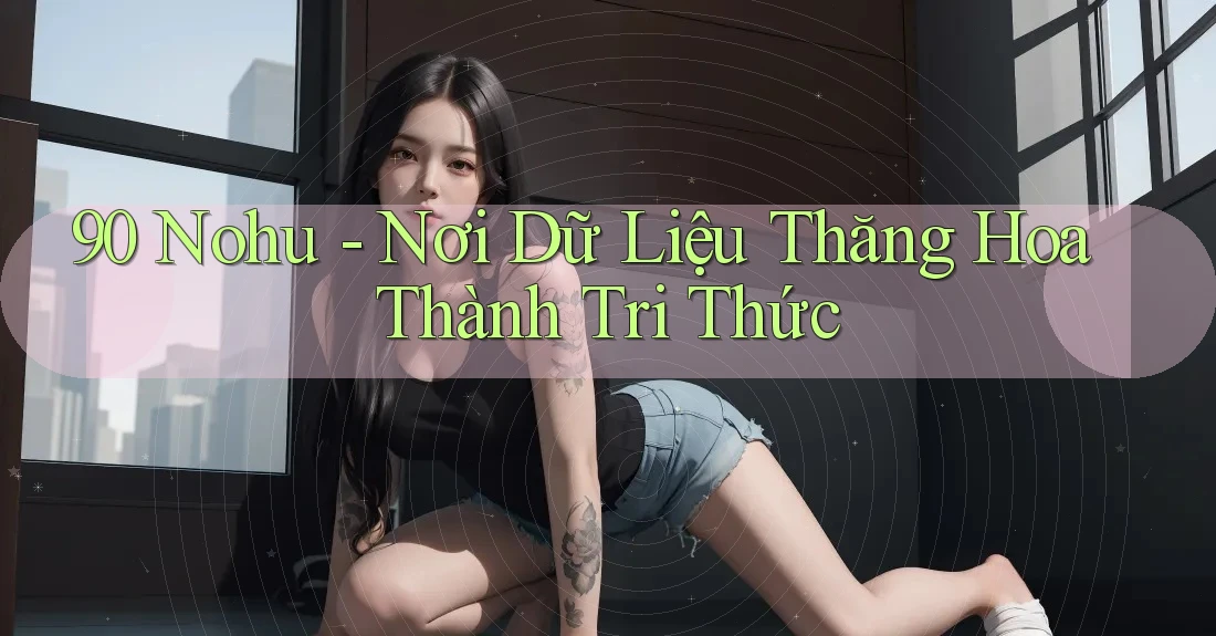 90 Nohu - Nơi Dữ Liệu Thăng Hoa Thành Tri Thức 90 Nohu - Nơi Dữ Liệu Thăng Hoa Thành Tri Thức