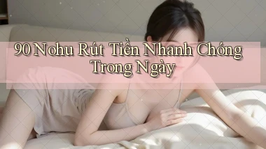 90 nohu rút tiền nhanh chóng trong ngày