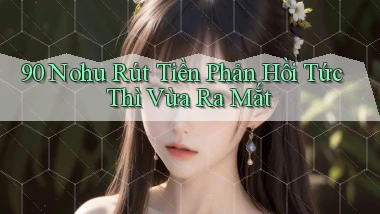90 nohu rút tiền phản hồi tức thì vừa ra mắt