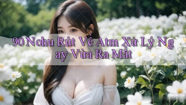 90 nohu rút về atm xử lý ngay vừa ra mắt
