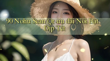90 nohu scan qr ưu đãi nổi bật dịp tết