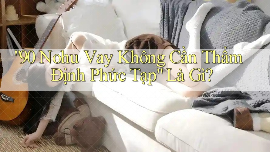 “90 Nohu Vay Không Cần Thẩm Định Phức Tạp” Là Gì? “90 Nohu Vay Không Cần Thẩm Định Phức Tạp” Là Gì?