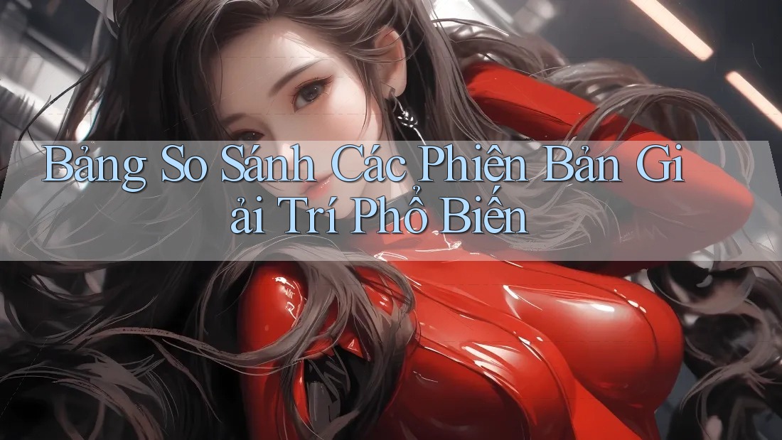 Bảng So Sánh Các Phiên Bản Giải Trí Phổ Biến Bảng So Sánh Các Phiên Bản Giải Trí Phổ Biến