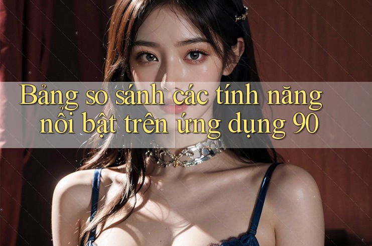 Bảng so sánh các tính năng nổi bật trên ứng dụng 90