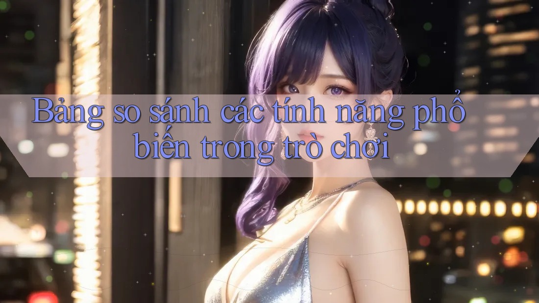 Bảng so sánh các tính năng phổ biến trong trò chơi Bảng so sánh các tính năng phổ biến trong trò chơi