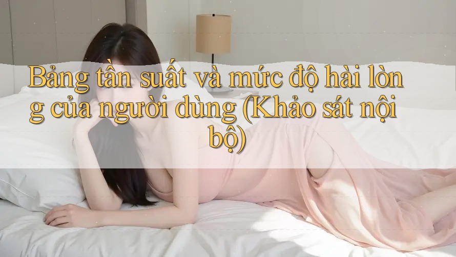 Bảng tần suất và mức độ hài lòng của người dùng (Khảo sát nội bộ)
