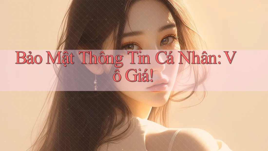 Bảo Mật Thông Tin Cá Nhân: Vô Giá! Bảo Mật Thông Tin Cá Nhân: Vô Giá!