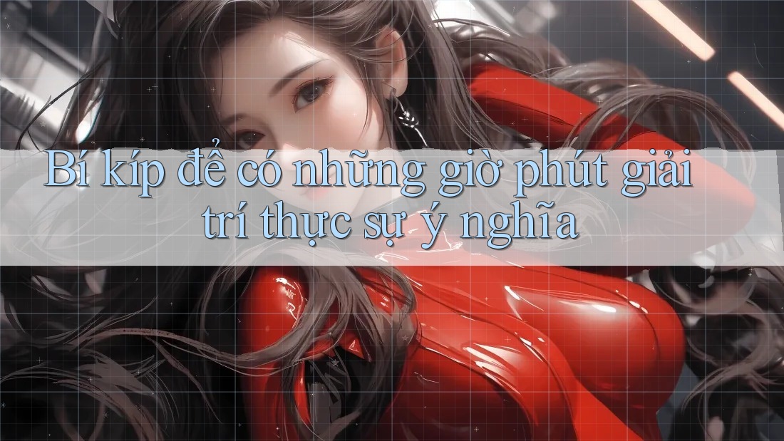 Bí kíp để có những giờ phút giải trí thực sự ý nghĩa Bí kíp để có những giờ phút giải trí thực sự ý nghĩa