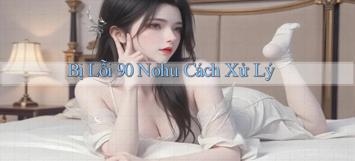 bị lỗi 90 nohu cách xử lý