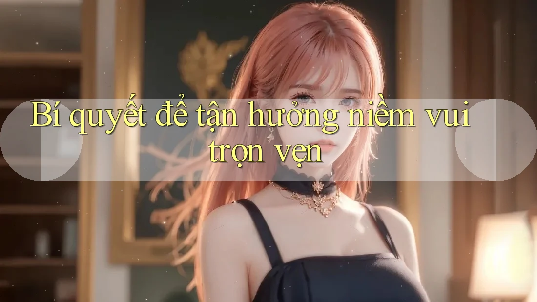 Bí quyết để tận hưởng niềm vui trọn vẹn Bí quyết để tận hưởng niềm vui trọn vẹn