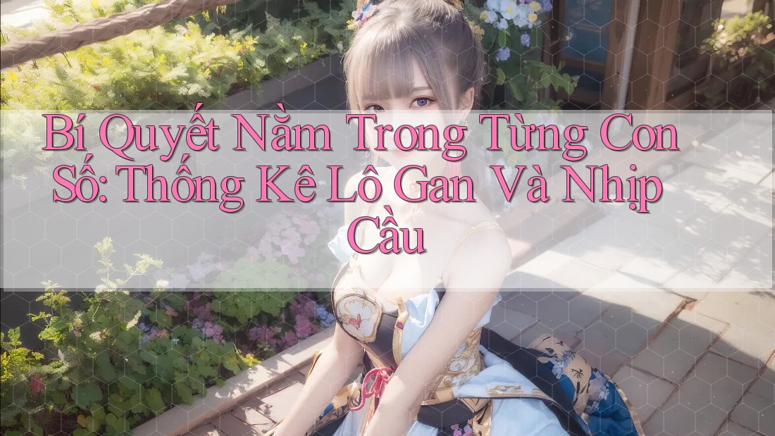 Bí Quyết Nằm Trong Từng Con Số: Thống Kê Lô Gan Và Nhịp Cầu