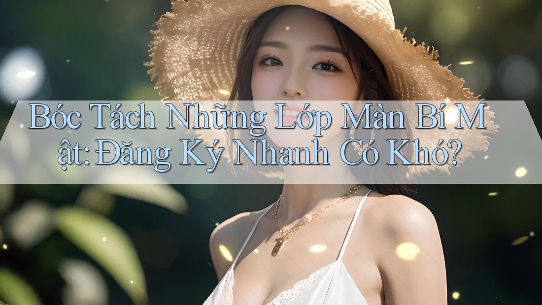 Bóc Tách Những Lớp Màn Bí Mật: Đăng Ký Nhanh Có Khó?