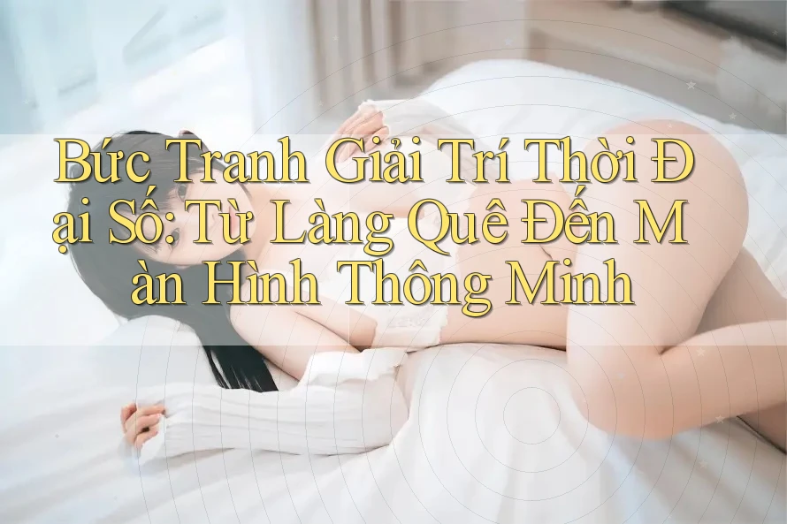 Bức Tranh Giải Trí Thời Đại Số: Từ Làng Quê Đến Màn Hình Thông Minh