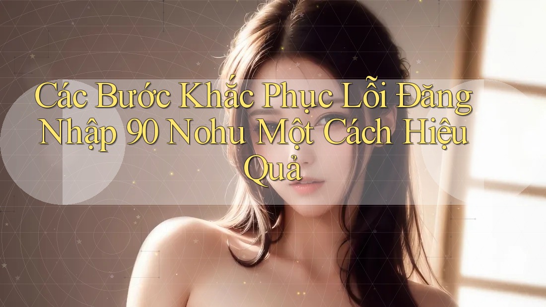 Các Bước Khắc Phục Lỗi Đăng Nhập 90 Nohu Một Cách Hiệu Quả Các Bước Khắc Phục Lỗi Đăng Nhập 90 Nohu Một Cách Hiệu Quả