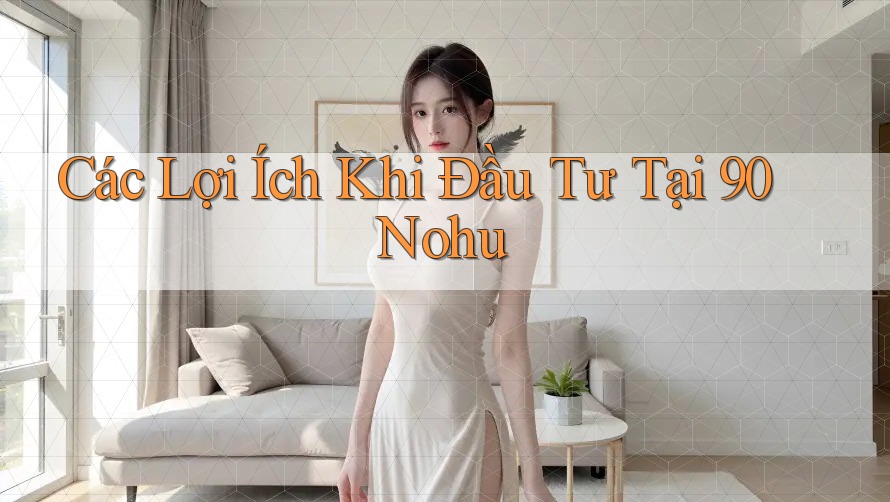 Các Lợi Ích Khi Đầu Tư Tại 90 Nohu Các Lợi Ích Khi Đầu Tư Tại 90 Nohu