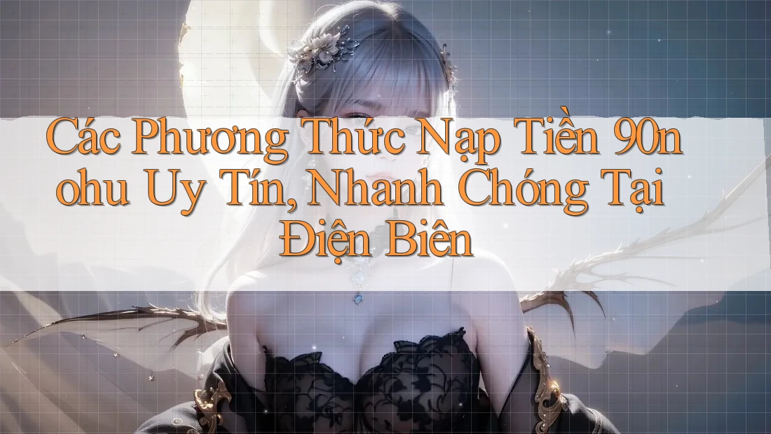 Các Phương Thức Nạp Tiền 90nohu Uy Tín, Nhanh Chóng Tại Điện Biên