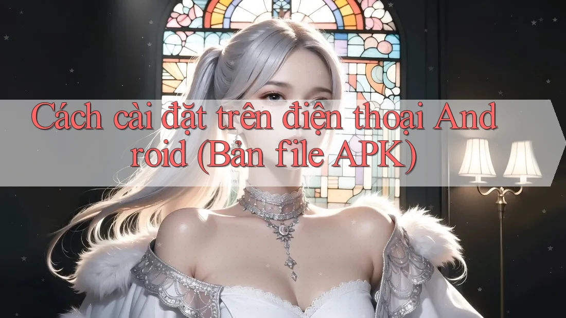 Cách cài đặt trên điện thoại Android (Bản file APK) Cách cài đặt trên điện thoại Android (Bản file APK)