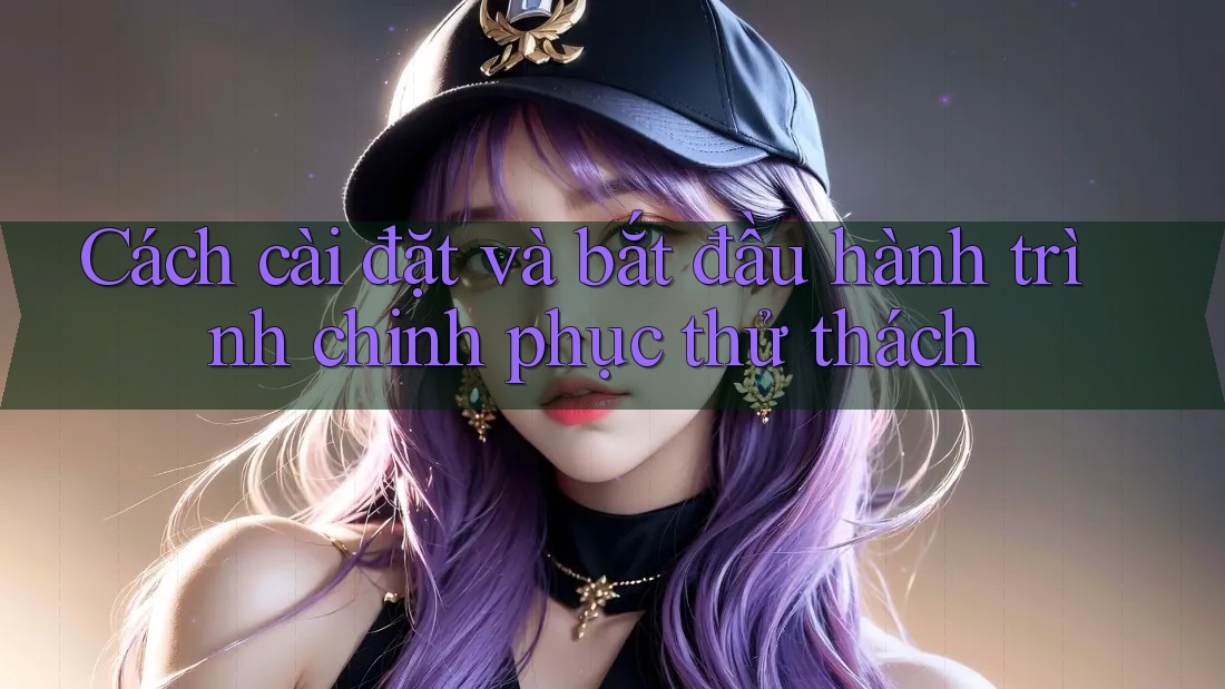 Cách cài đặt và bắt đầu hành trình chinh phục thử thách Cách cài đặt và bắt đầu hành trình chinh phục thử thách