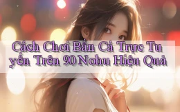 cách chơi bắn cá trực tuyến trên 90 nohu hiệu quả