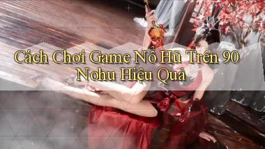 cách chơi game nổ hũ trên 90 nohu hiệu quả