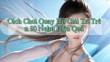 cách chơi quay hũ giải trí trên 90 nohu hiệu quả