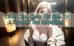 cách chơi quay hũ giải trí trên ox bet hiệu quả
