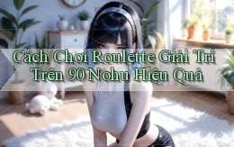 cách chơi roulette giải trí trên 90 nohu hiệu quả