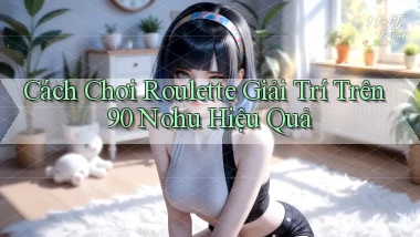 cách chơi roulette giải trí trên 90 nohu hiệu quả