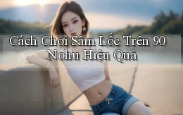 cách chơi sâm lốc trên 90 nohu hiệu quả