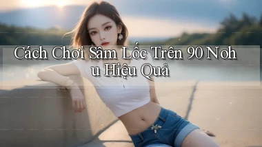 cách chơi sâm lốc trên 90 nohu hiệu quả