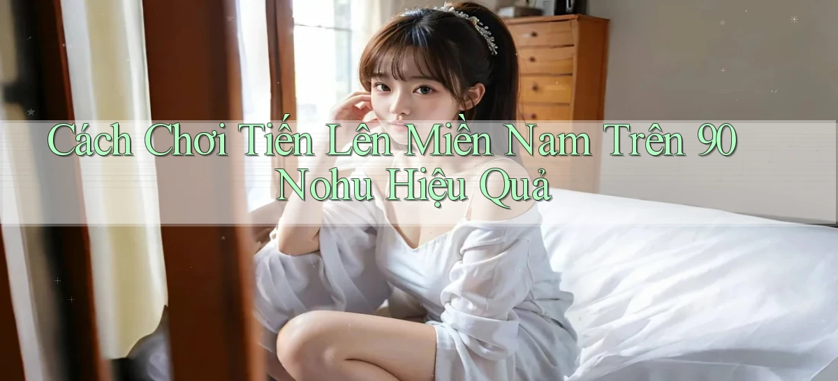 cách chơi tiến lên miền nam trên 90 nohu hiệu quả