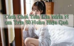 cách chơi tiến lên miền nam trên 90 nohu hiệu quả