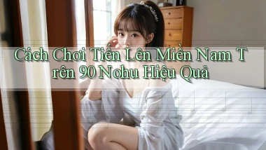 cách chơi tiến lên miền nam trên 90 nohu hiệu quả