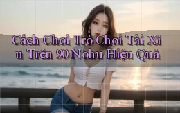 cách chơi trò chơi tài xỉu trên 90 nohu hiệu quả
