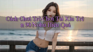cách chơi trò chơi tài xỉu trên 90 nohu hiệu quả