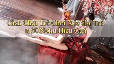 cách chơi trò chơi xóc đĩa trên 90 nohu hiệu quả